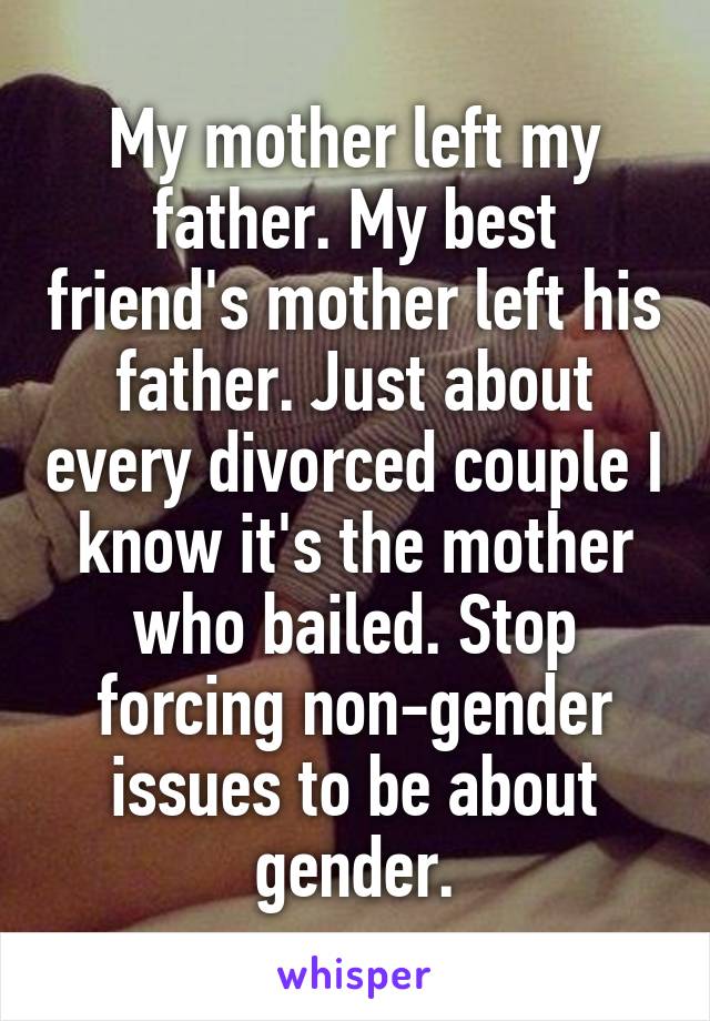 My mother left my father. My best friend's mother left his father. Just about every divorced couple I know it's the mother who bailed. Stop forcing non-gender issues to be about gender.