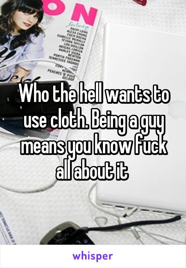 Who the hell wants to use cloth. Being a guy means you know fuck all about it 