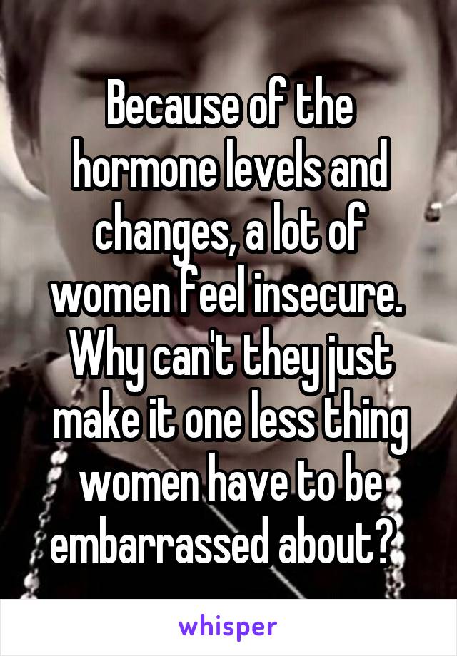 Because of the hormone levels and changes, a lot of women feel insecure. 
Why can't they just make it one less thing women have to be embarrassed about?  