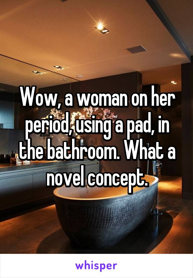 Wow, a woman on her period, using a pad, in the bathroom. What a novel concept.