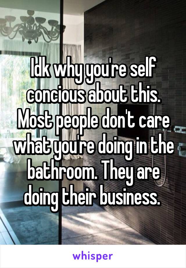 Idk why you're self concious about this. Most people don't care what you're doing in the bathroom. They are doing their business. 