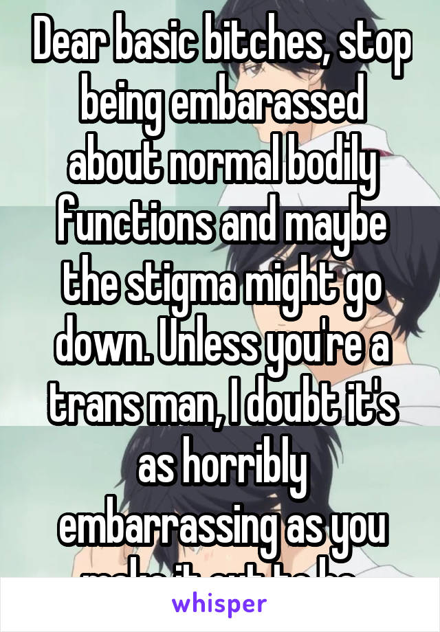 Dear basic bitches, stop being embarassed about normal bodily functions and maybe the stigma might go down. Unless you're a trans man, I doubt it's as horribly embarrassing as you make it out to be.