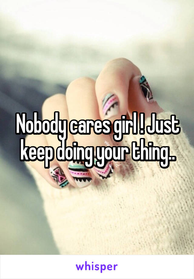 Nobody cares girl ! Just keep doing your thing..