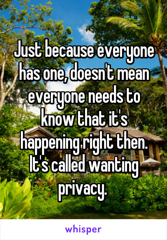 Just because everyone has one, doesn't mean everyone needs to know that it's happening right then. It's called wanting privacy. 