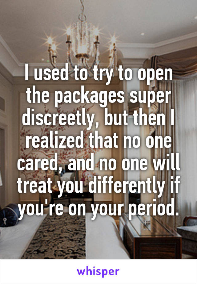 I used to try to open the packages super discreetly, but then I realized that no one cared, and no one will treat you differently if you're on your period.