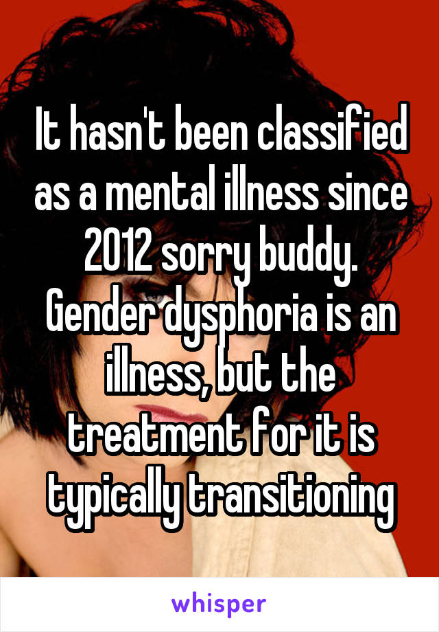 It hasn't been classified as a mental illness since 2012 sorry buddy.
Gender dysphoria is an illness, but the treatment for it is typically transitioning
