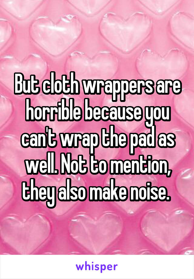 But cloth wrappers are horrible because you can't wrap the pad as well. Not to mention, they also make noise. 