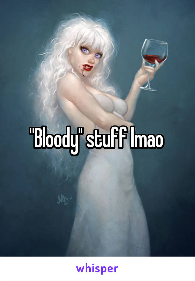 "Bloody" stuff lmao 