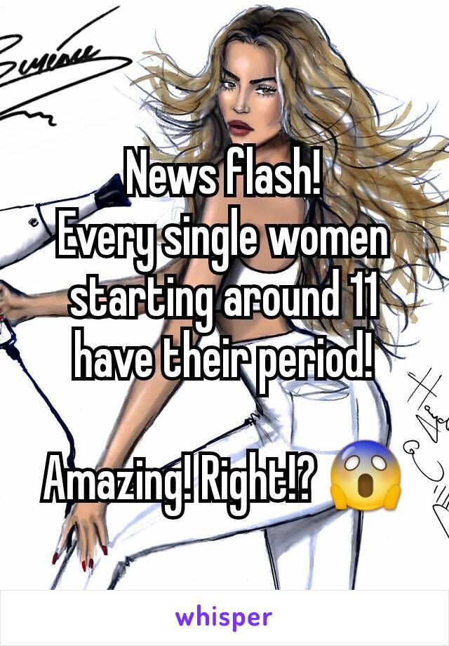 News flash!
Every single women starting around 11 have their period!

Amazing! Right!? 😱