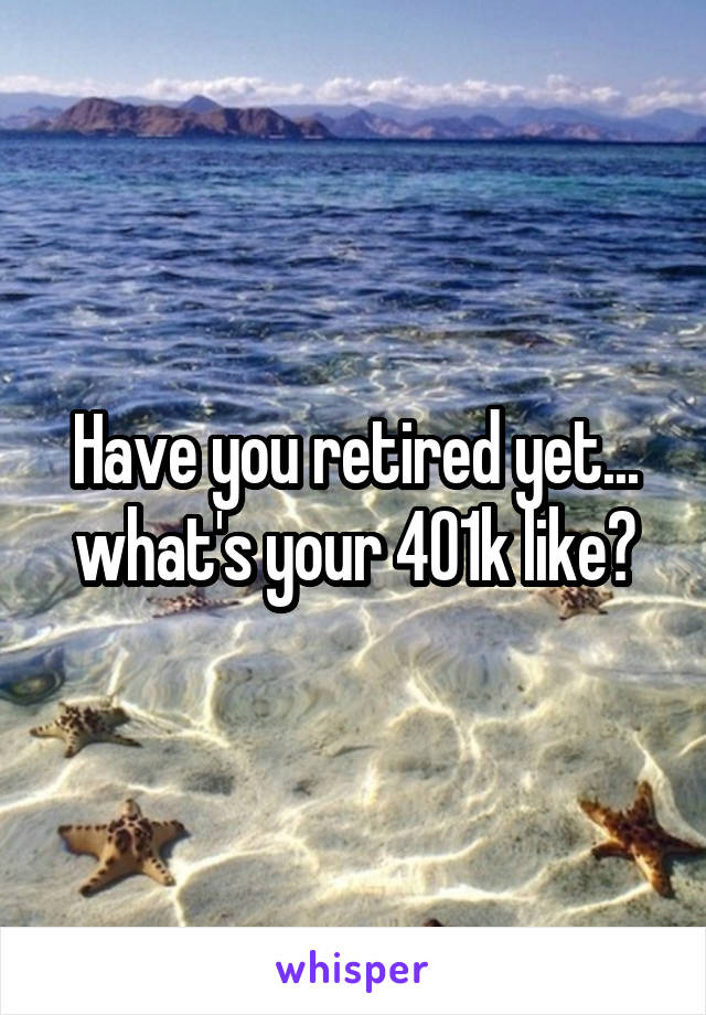 Have you retired yet... what's your 401k like?