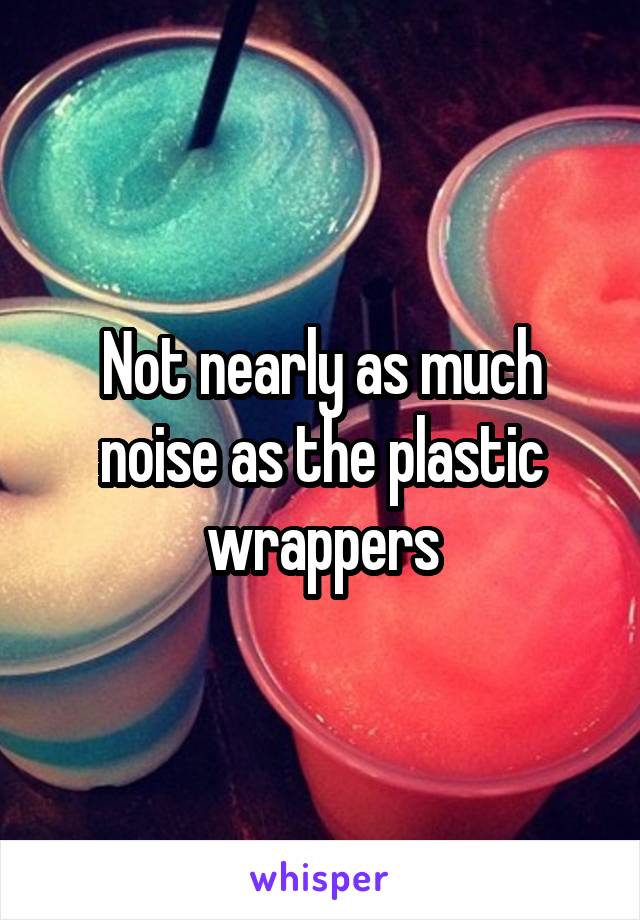 Not nearly as much noise as the plastic wrappers