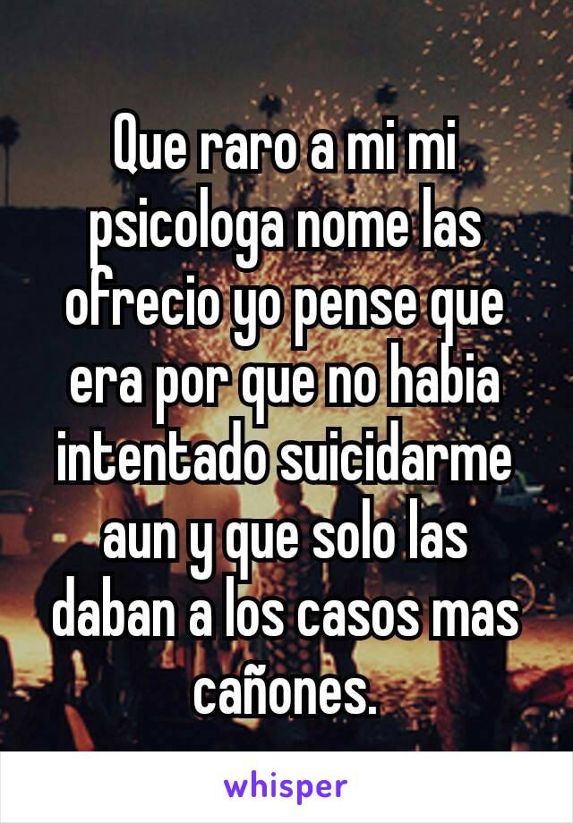 Que raro a mi mi psicologa nome las ofrecio yo pense que era por que no habia intentado suicidarme aun y que solo las daban a los casos mas cañones.