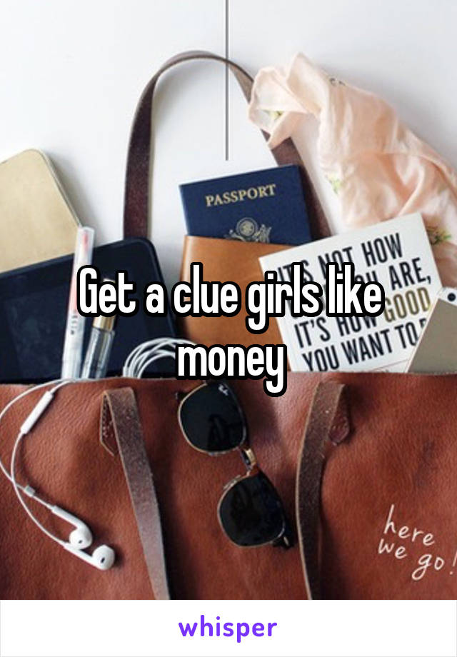 Get a clue girls like money
