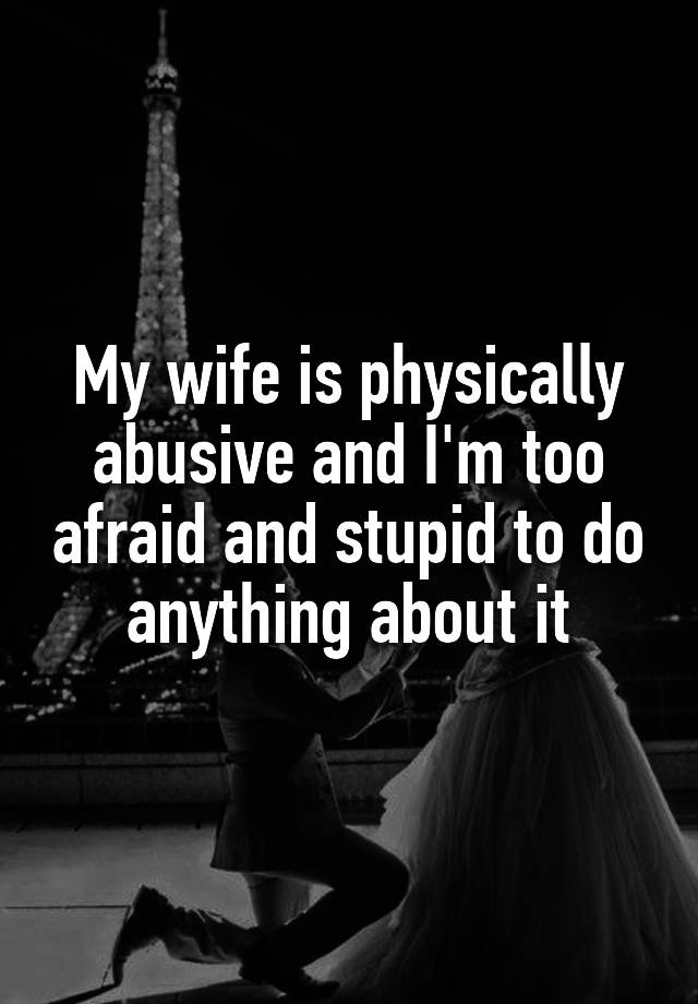 my-wife-is-physically-abusive-and-i-m-too-afraid-and-stupid-to-do