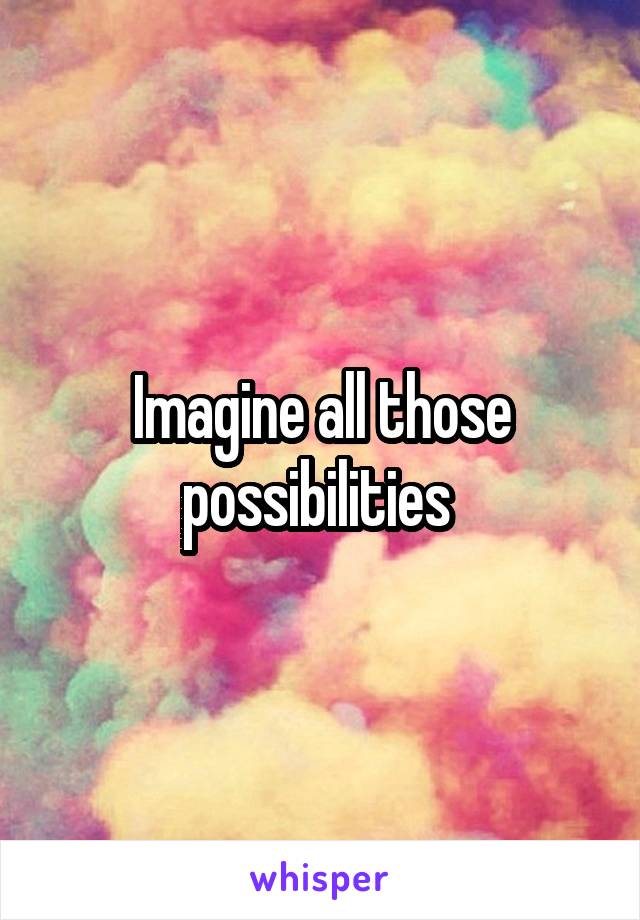 Imagine all those possibilities 