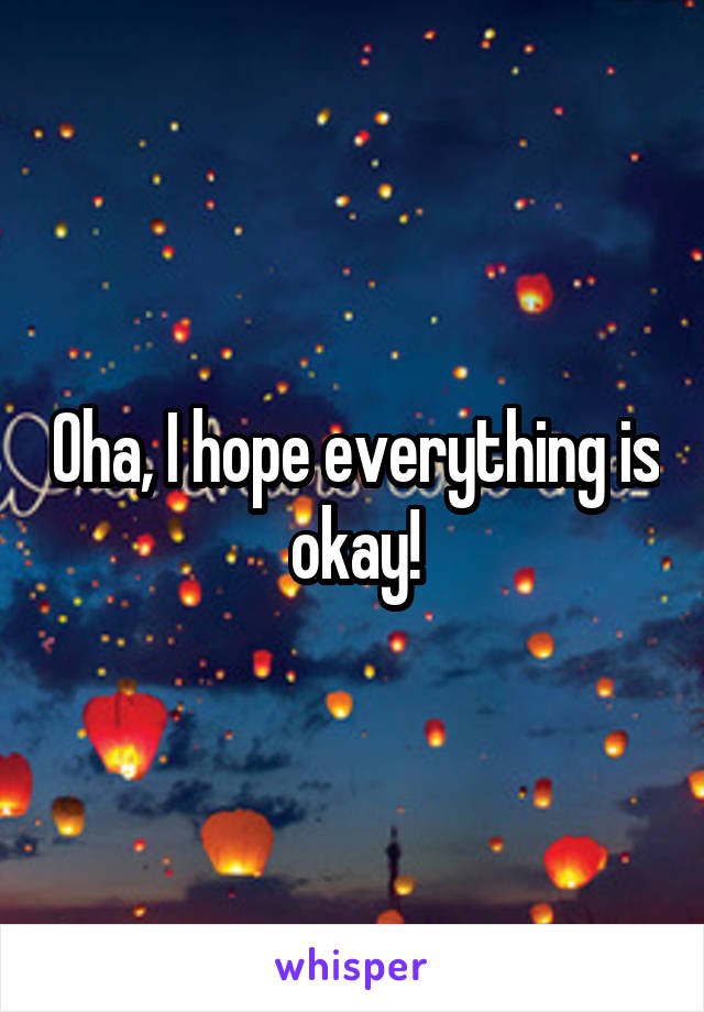Oha, I hope everything is okay!