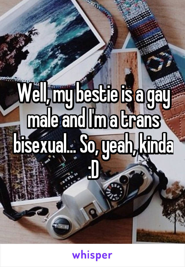 Well, my bestie is a gay male and I'm a trans bisexual... So, yeah, kinda :D