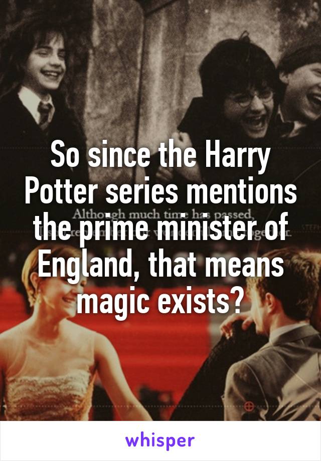 So since the Harry Potter series mentions the prime minister of England, that means magic exists?