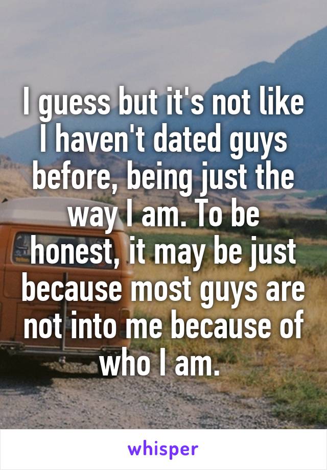 I guess but it's not like I haven't dated guys before, being just the way I am. To be honest, it may be just because most guys are not into me because of who I am. 