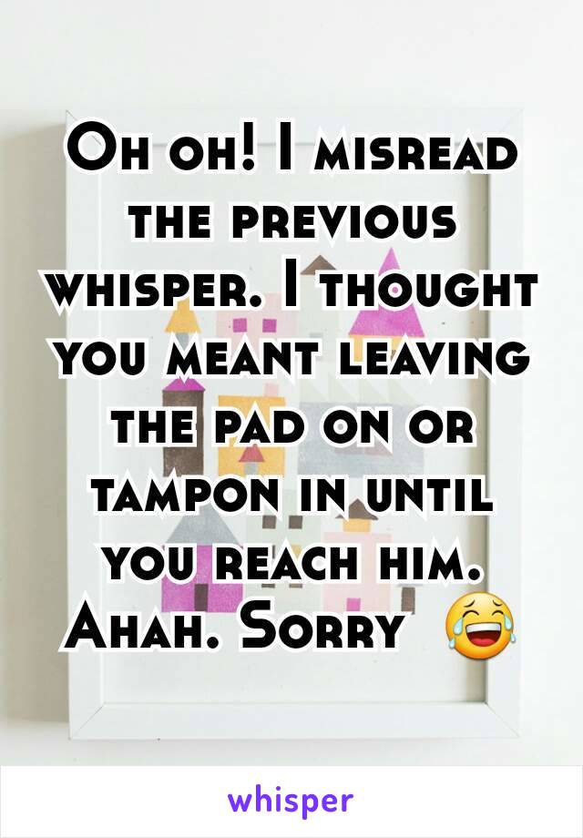 Oh oh! I misread the previous whisper. I thought you meant leaving the pad on or tampon in until you reach him. Ahah. Sorry  😂
