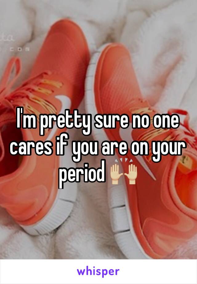 I'm pretty sure no one cares if you are on your period 🙌🏼