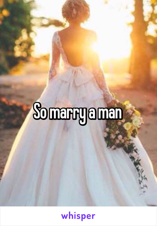 So marry a man 