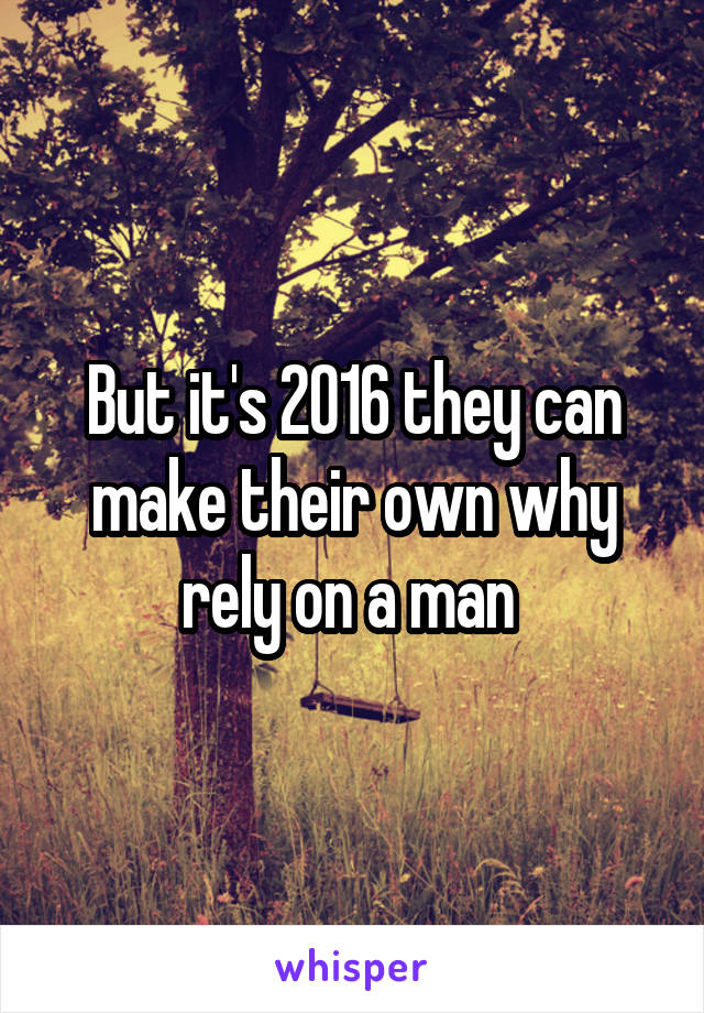 But it's 2016 they can make their own why rely on a man 
