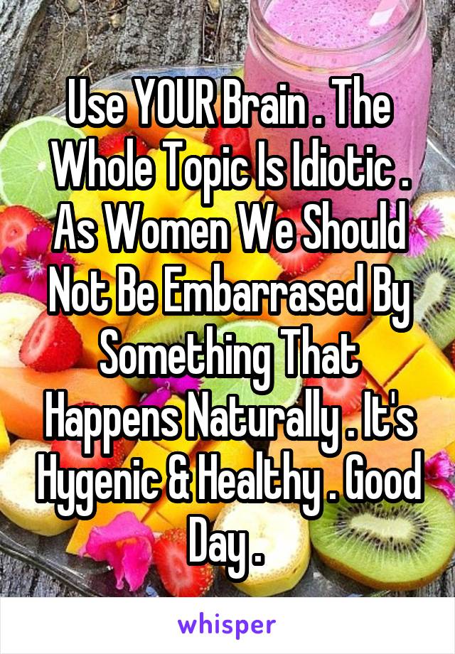 Use YOUR Brain . The Whole Topic Is Idiotic . As Women We Should Not Be Embarrased By Something That Happens Naturally . It's Hygenic & Healthy . Good Day . 