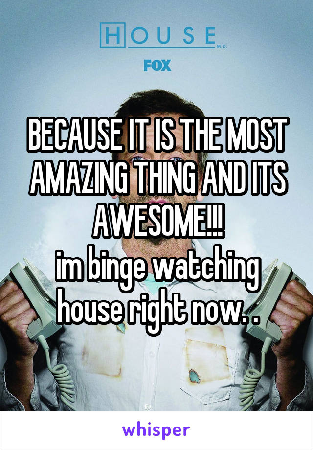 BECAUSE IT IS THE MOST AMAZING THING AND ITS AWESOME!!!
im binge watching house right now. .