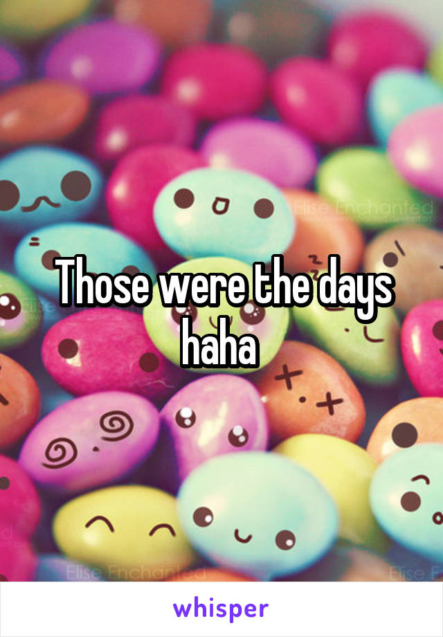 Those were the days haha 