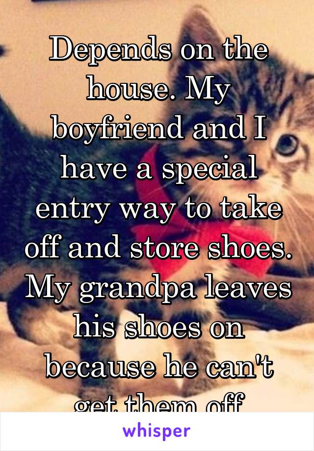 Depends on the house. My boyfriend and I have a special entry way to take off and store shoes. My grandpa leaves his shoes on because he can't get them off