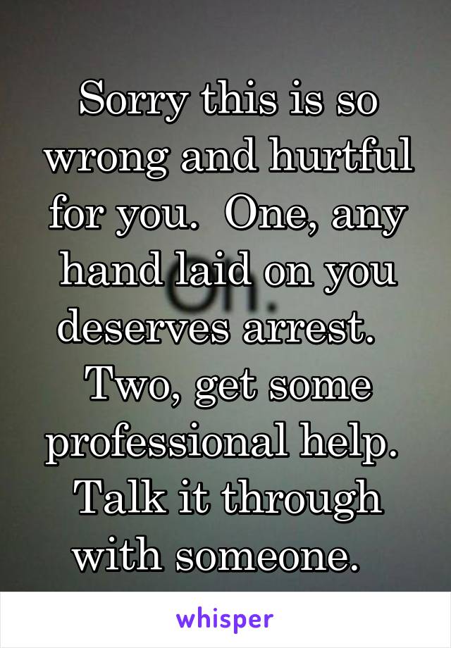 Sorry this is so wrong and hurtful for you.  One, any hand laid on you deserves arrest.   Two, get some professional help.  Talk it through with someone.  