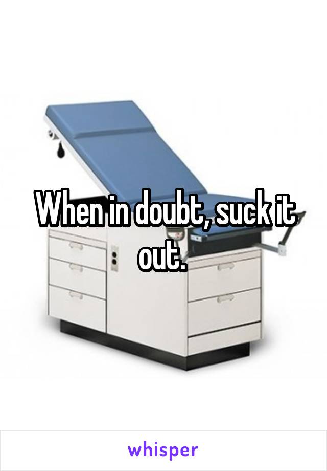 When in doubt, suck it out. 