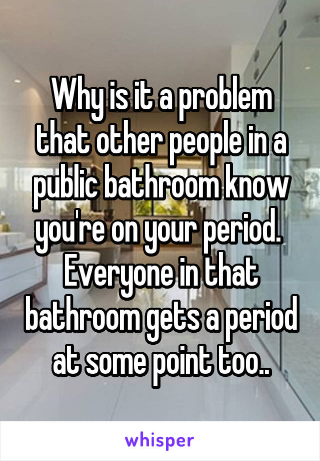 Why is it a problem that other people in a public bathroom know you're on your period. 
Everyone in that bathroom gets a period at some point too..