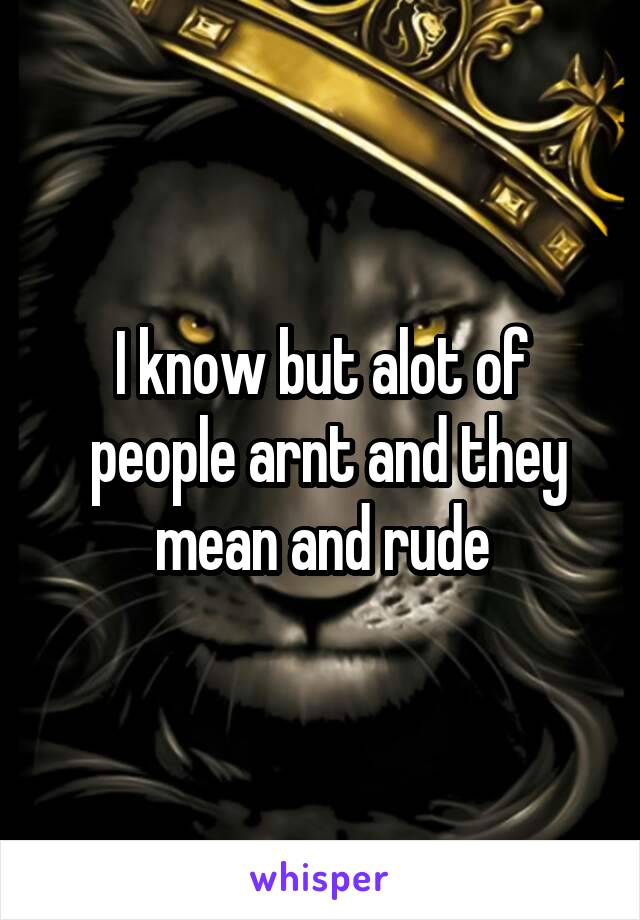 I know but alot of
 people arnt and they mean and rude