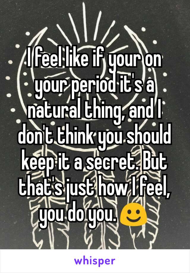 I feel like if your on your period it's a natural thing, and I don't think you should keep it a secret. But that's just how I feel, you do you.☺