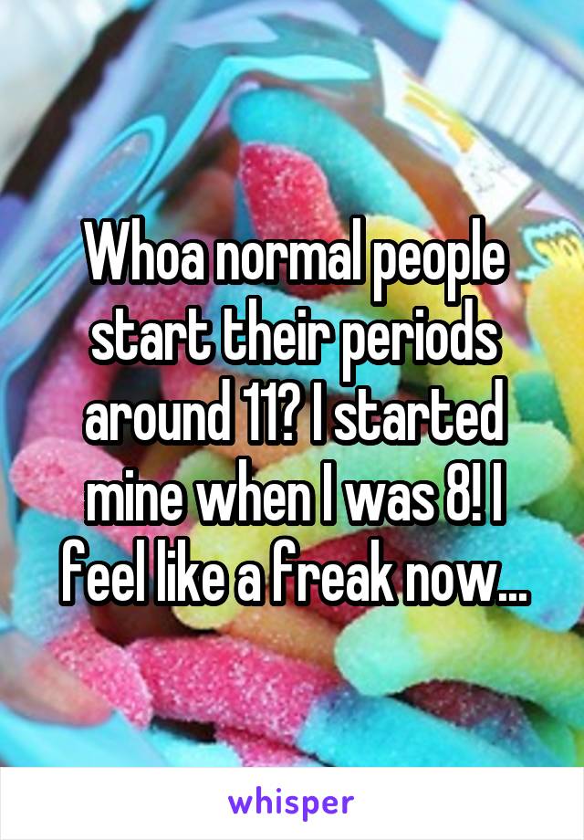 Whoa normal people start their periods around 11? I started mine when I was 8! I feel like a freak now...