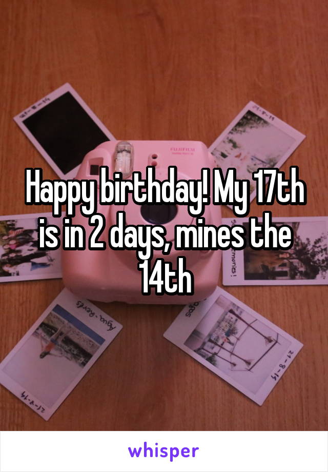 Happy birthday! My 17th is in 2 days, mines the 14th