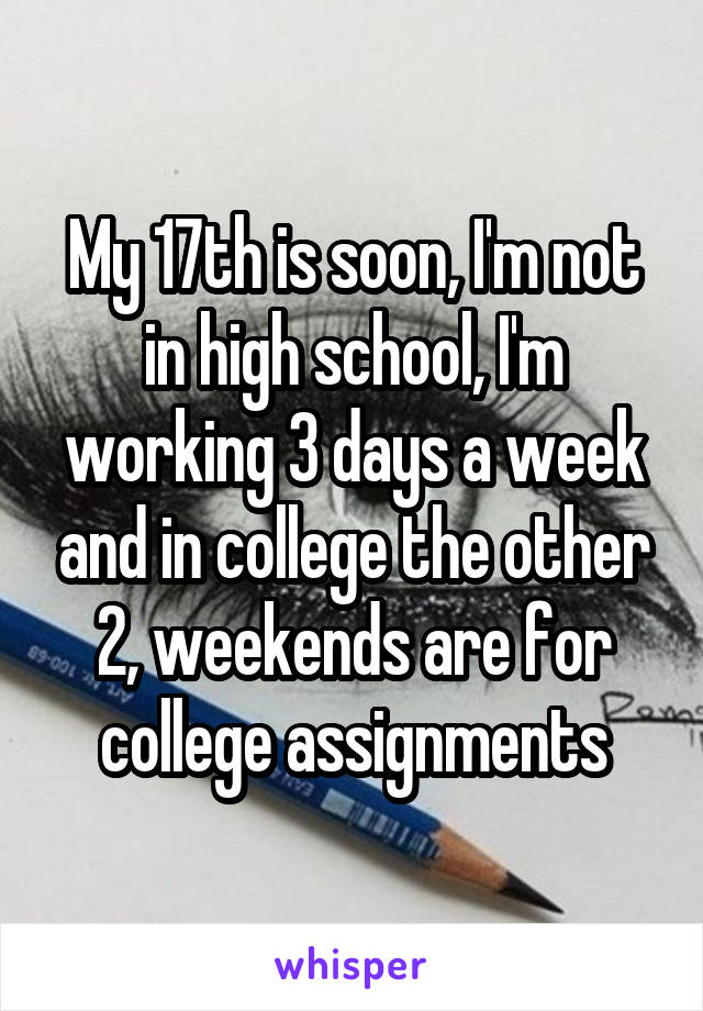 My 17th is soon, I'm not in high school, I'm working 3 days a week and in college the other 2, weekends are for college assignments