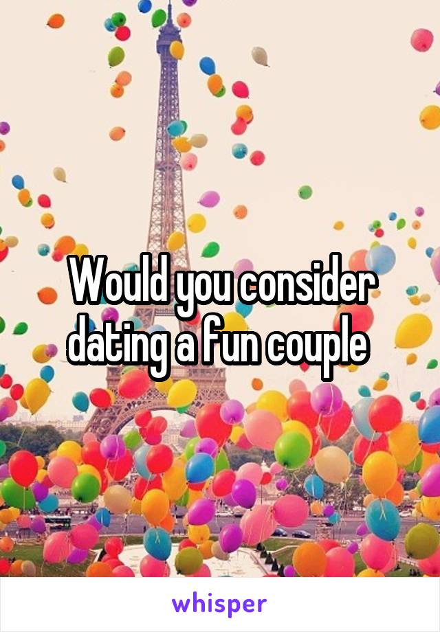 Would you consider dating a fun couple 