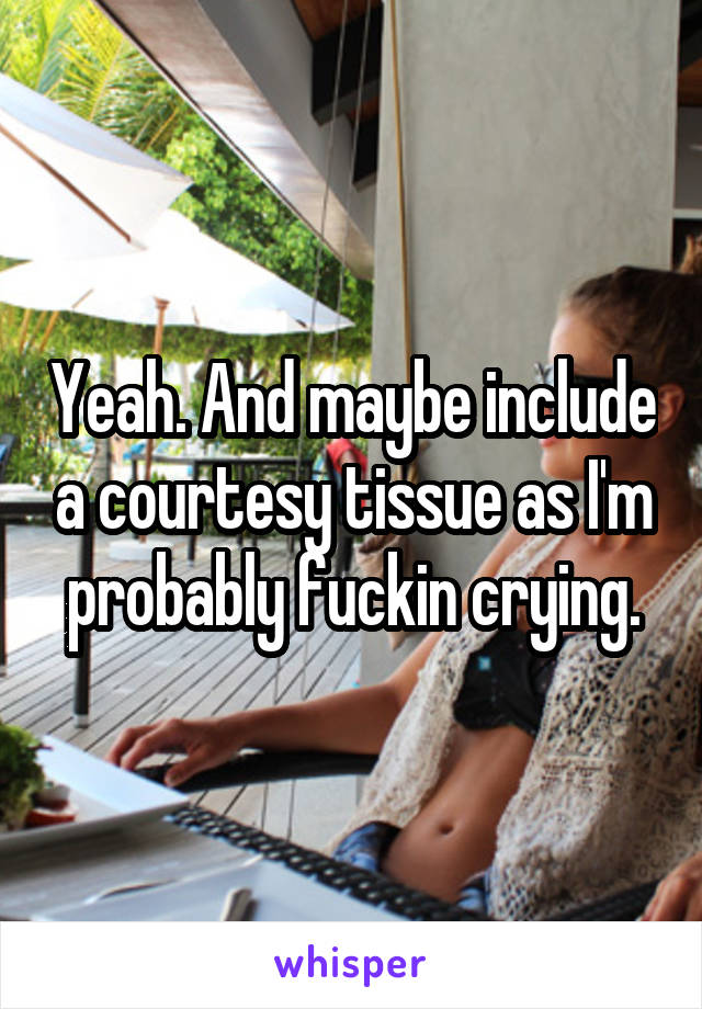 Yeah. And maybe include a courtesy tissue as I'm probably fuckin crying.