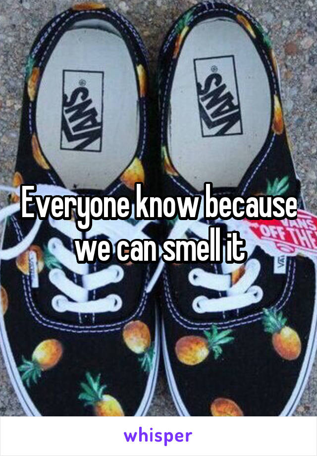 Everyone know because we can smell it