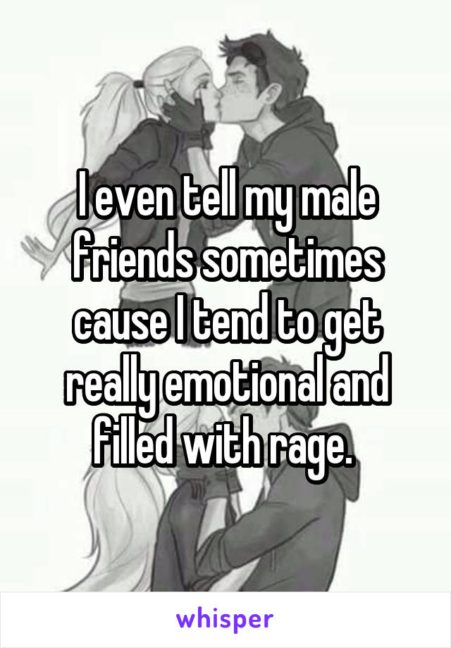 I even tell my male friends sometimes cause I tend to get really emotional and filled with rage. 