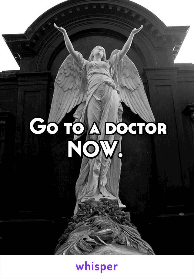 Go to a doctor NOW. 