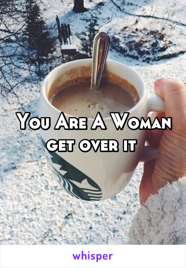 You Are A Woman get over it 