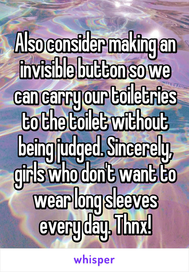 Also consider making an invisible button so we can carry our toiletries to the toilet without being judged. Sincerely, girls who don't want to wear long sleeves every day. Thnx!