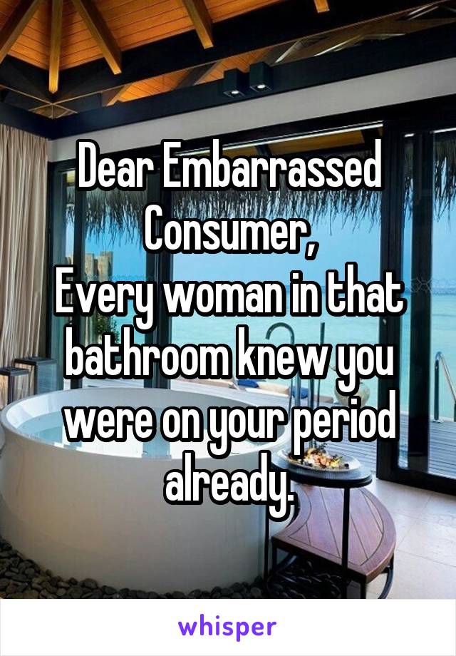 Dear Embarrassed Consumer,
Every woman in that bathroom knew you were on your period already.