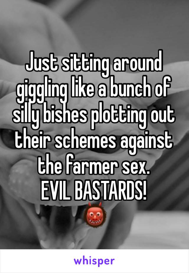 Just sitting around giggling like a bunch of silly bishes plotting out their schemes against the farmer sex. 
EVIL BASTARDS!
👹