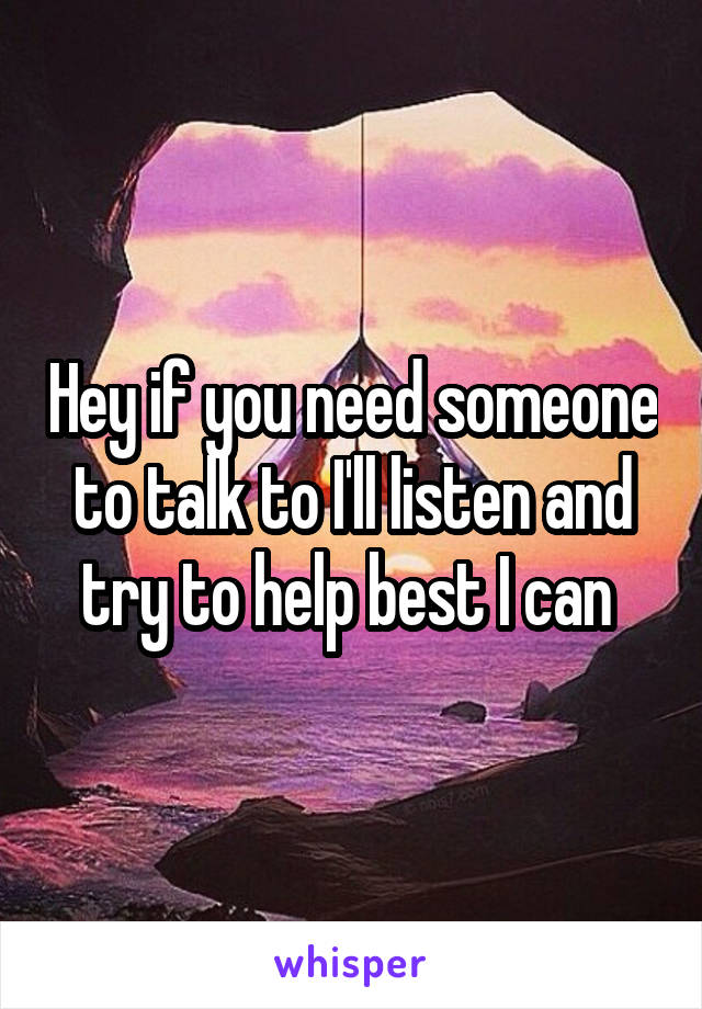 Hey if you need someone to talk to I'll listen and try to help best I can 