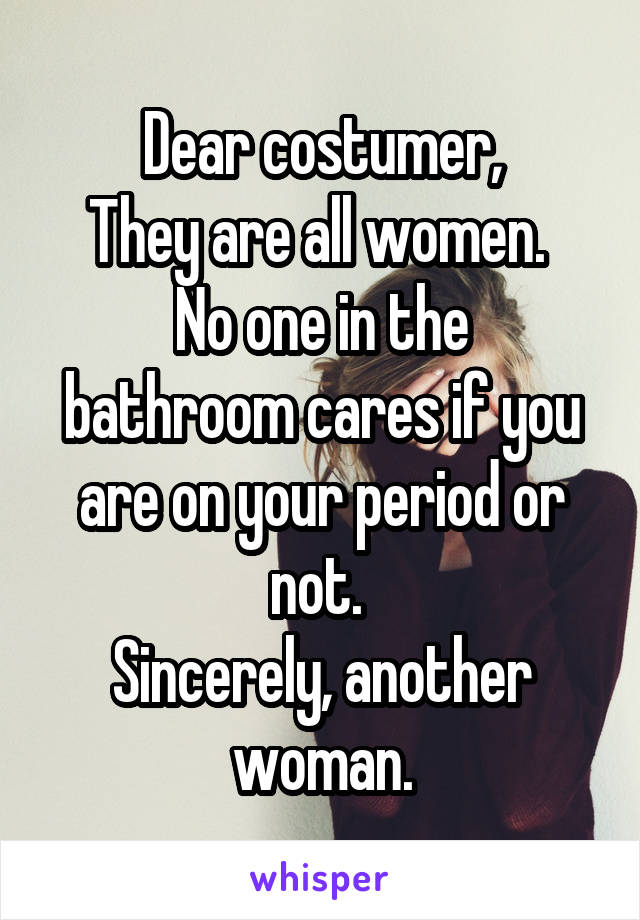 Dear costumer,
They are all women. 
No one in the bathroom cares if you are on your period or not. 
Sincerely, another woman.